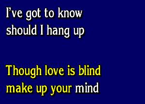 We got to know
should I hang up

Though love is blind
make up your mind