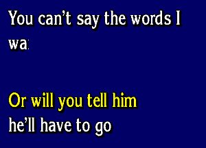 You cam say the words!
war

Or will you tell him
he,ll have to go