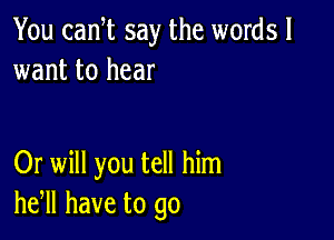 You cam say the words!
want to hear

Or will you tell him
he,ll have to go