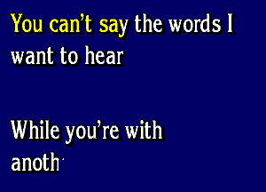 You cam say the words!
want to hear

While yodre with
anoth