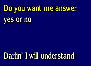 Do you want me answer
yes or no

Darlin I will understand