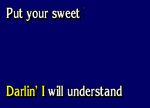 Put your sweet

Darlin I will understand