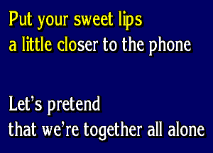 Put your sweet lips
a little closer to the phone

Letts pretend
that wetre together all alone