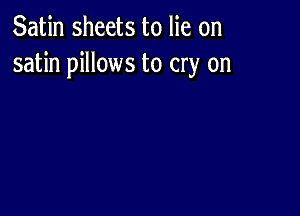 Satin sheets to lie on
satin pillows to cry on