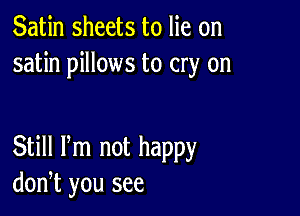 Satin sheets to lie on
satin pillows to cry on

Still Pm not happy
don,t you see