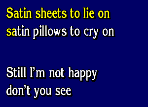 Satin sheets to lie on
satin pillows to cry on

Still Pm not happy
don,t you see