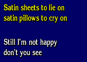 Satin sheets to lie on
satin pillows to cry on

Still Pm not happy
don,t you see