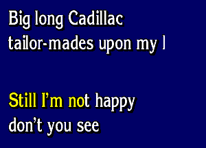 Big long Cadillac
tailor-mades upon my I

Still Pm not happy
don,t you see