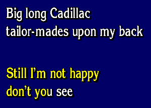 Big long Cadillac
tailor-mades upon my back

Still Pm not happy
don,t you see