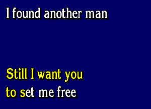 lfound another man

Still I want you
to set me free