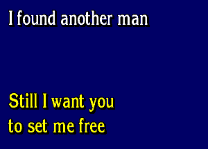 lfound another man

Still I want you
to set me free