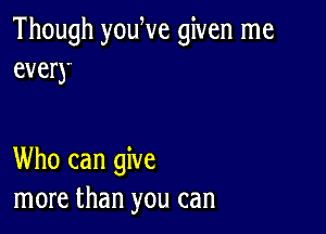 Though youWe given me
every

Who can give
more than you can