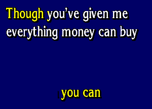 Though youWe given me
everything money can buy

you can