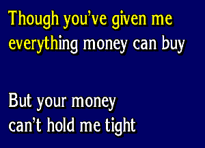 Though youWe given me
everything money can buy

But your money
can,t hold me tight