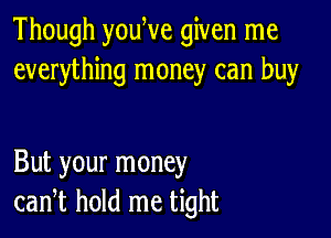 Though youWe given me
everything money can buy

But your money
can,t hold me tight