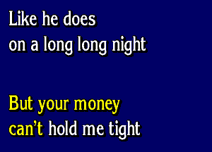 Like he does
on a long long night

But your money
can,t hold me tight