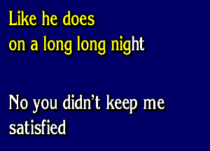 Like he does
on a long long night

No you didnT keep me
satisfied