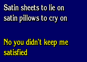 Satin sheets to lie on
satin pillows to cry on

No you didnT keep me
satisfied