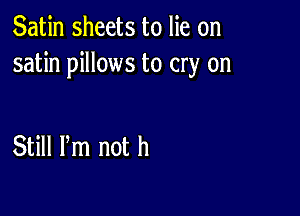 Satin sheets to lie on
satin pillows to cry on

Still Pm not h