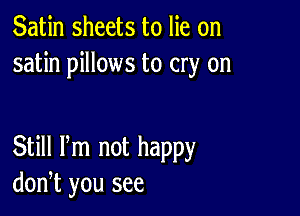 Satin sheets to lie on
satin pillows to cry on

Still Pm not happy
don,t you see