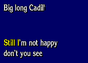 Big long Cadilf'

Still Pm not happy
don,t you see