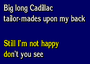 Big long Cadillac
tailor-mades upon my back

Still Pm not happy
don,t you see