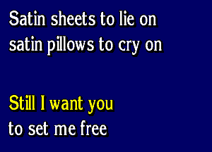 Satin sheets to lie on
satin pillows to cry on

Still I want you
to set me free