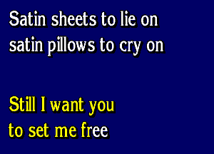 Satin sheets to lie on
satin pillows to cry on

Still I want you
to set me free