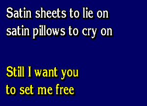 Satin sheets to lie on
satin pillows to cry on

Still I want you
to set me free