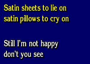 Satin sheets to lie on
satin pillows to cry on

Still Pm not happy
don,t you see