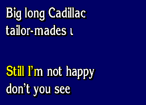 Big long Cadillac
tailor-mades l

Still Pm not happy
don,t you see