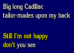 Big long Cadillac
tailor-mades upon my back

Still Pm not happy
don,t you see