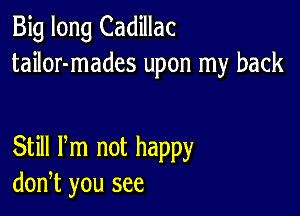 Big long Cadillac
tailor-mades upon my back

Still Pm not happy
don,t you see