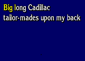 Big long Cadillac
tailor-mades upon my back