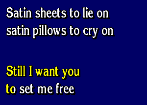 Satin sheets to lie on
satin pillows to cry on

Still I want you
to set me free