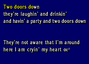 Two doors down
they're Iaughin' and drinkin'
and havin' a party and two doors down

They're not aware that I'm around
here 1am cryin' my heart ow