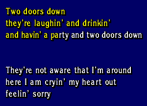 Two doors down
they're Iaughin' and drinkin'
and havin' a party and two doors down

They're not aware that I'm around
here 1am cryin' my heart out
feelin' sorry