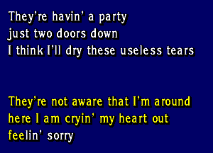 They're havin' a party
just two doors down
Ithink I'll dry these useless tears

They're not aware that I'm around
here 1am cryin' my heart out
feelin' sorry