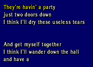 They're havin' a party
just two doors down
I think I'll dry these useless tears

And get myself together
I think I'll wander down the hall
and have a