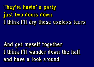 They're havin' a party
just two doors down
I think I'll dry these useless tears

And get myself together
I think I'll wander down the hall
and have a look around