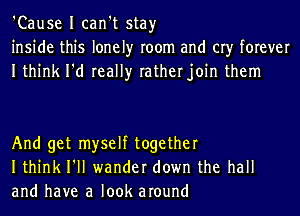 'Cause I can't stay
inside this lonely room and cry forever
Ithink I'd really ratherjoin them

And get myself together
Ithink I'll wander down the hall
and have a look around