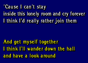 'Cause I can't stay
inside this lonely room and cry forever
Ithink I'd really ratherjoin them

And get myself together
Ithink I'll wander down the hall
and have a look around