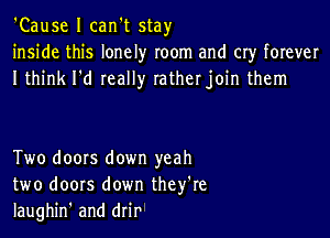 'Cause I can't stay
inside this lonely room and cry forever
I think I'd really ratherjoin them

Two doors down yeah
two doors down they're
laughin' and (Mr