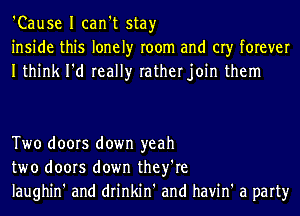 'Cause I can't stay
inside this lonely room and cry forever
Ithink I'd really ratherjoin them

Two doors down yeah
two doors down they're
laughin' and drinkin' and havin' a party