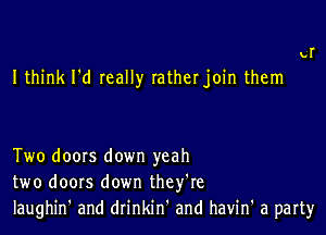 LI

I think I'd really ratherjoin them

Two doors down yeah
two doors down they're
laughin' and drinkin and havin' a part)r