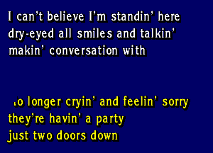 Ican't believe I'm standin' here
dIy-eyed all smiles and talkin'
makin' conversation with

.0 longer cryin' and feelin' sorry
they're havin' a party
just two doors down