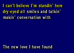 Ican't believe I'm standin' here
dIy-eyed all smiles and talkin'
makin' conversation with

The new love I have found