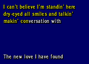 Ican't believe I'm standin' here
dIy-eyed all smiles and talkin'
makin' conversation with

The new love I have found