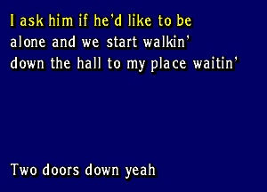 Iask him if he'd like to be
alone and we start walkin'
down the hall to my place waitin'

Two doors down yeah