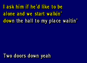 Iask him if he'd like to be
alone and we start walkin'
down the hall to my place waitin'

Two doors down yeah